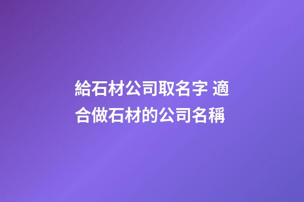 給石材公司取名字 適合做石材的公司名稱-第1張-公司起名-玄機派